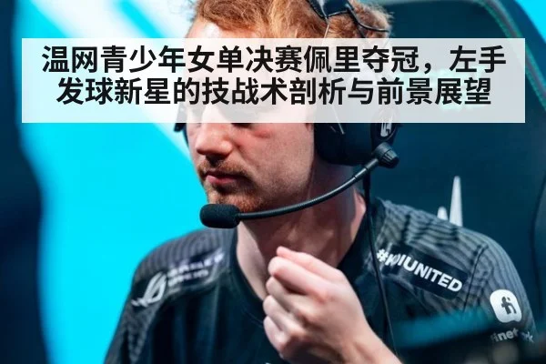 温网青少年女单决赛佩里夺冠，左手发球新星的技战术剖析与前景展望