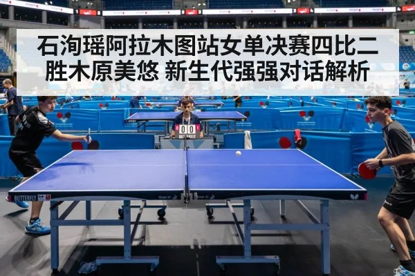 石洵瑶阿拉木图站女单决赛四比二胜木原美悠 新生代强强对话解析