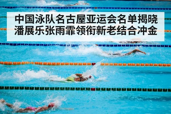 中国泳队名古屋亚运会名单揭晓 潘展乐张雨霏领衔新老结合冲金