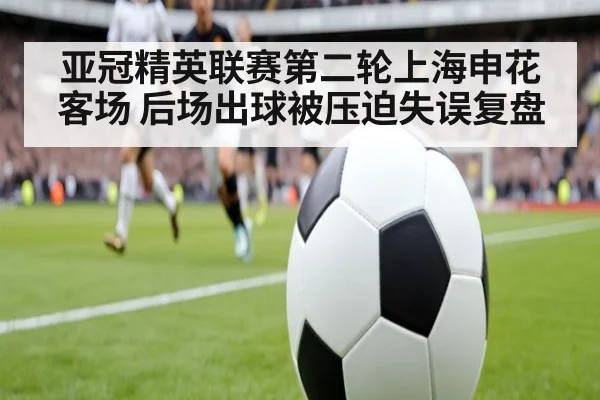 亚冠精英联赛第二轮上海申花客场 后场出球被压迫失误复盘