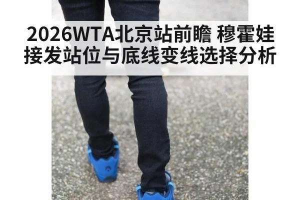 2026WTA北京站前瞻 穆霍娃接发站位与底线变线选择分析