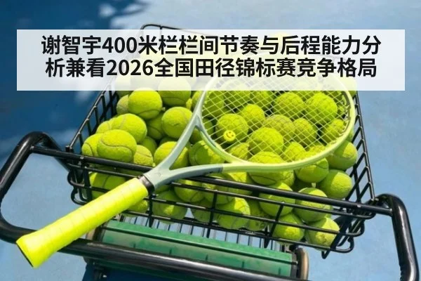 谢智宇400米栏栏间节奏与后程能力分析兼看2026全国田径锦标赛竞争格局